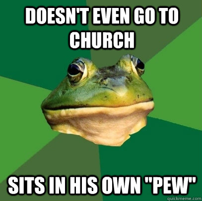 doesn't even go to church sits in his own 