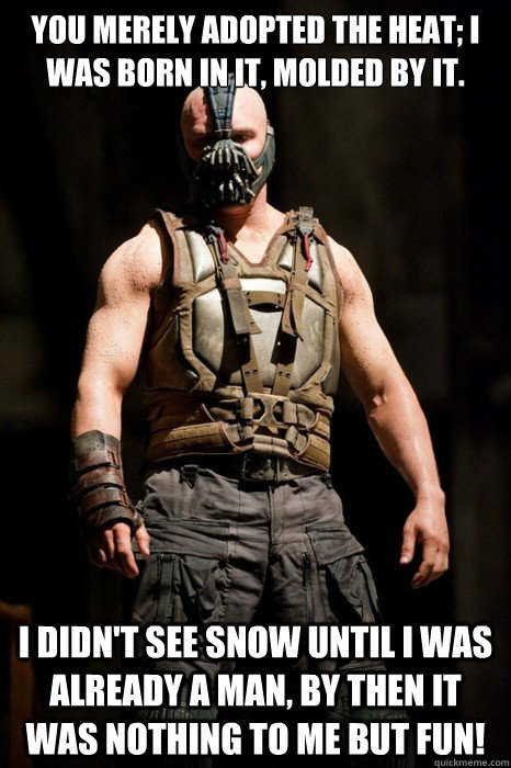 you merely adopted the heat; I was born in it, molded by it. I didn't see snow until I was already a man, by then it was nothing to me but FUN! - you merely adopted the heat; I was born in it, molded by it. I didn't see snow until I was already a man, by then it was nothing to me but FUN!  Permission Bane