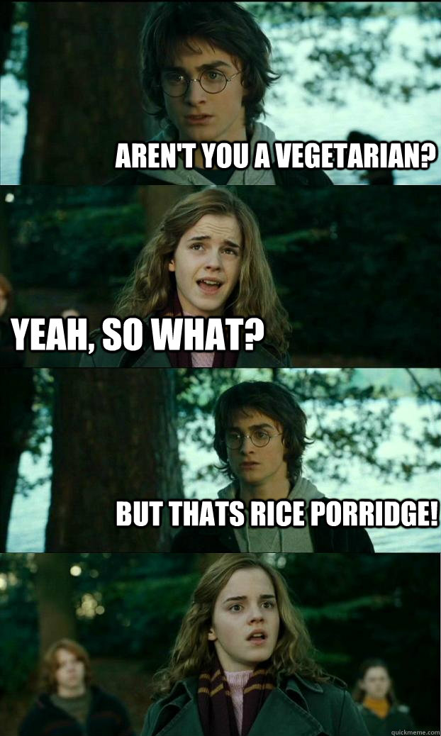 aren't you a vegetarian? yeah, so what? but thats rice porridge!  Horny Harry