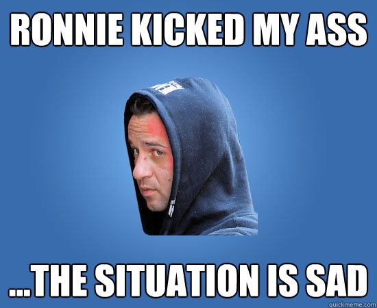 Ronnie kicked my ass ...the situation is sad  