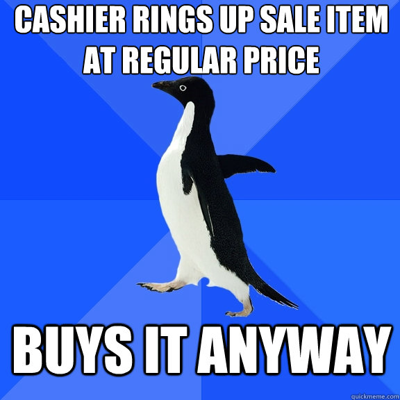 Cashier rings up sale item 
at regular price Buys It anyway    Socially Awkward Penguin