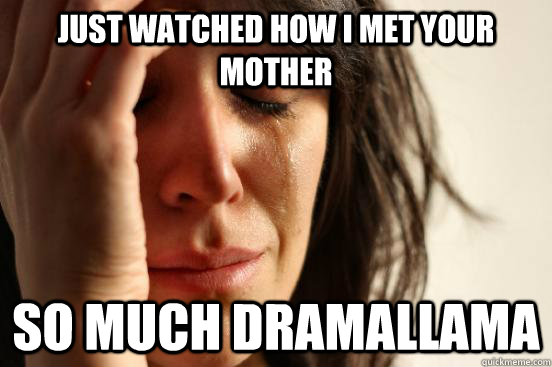 just watched how i met your mother so much dramallama  First World Problems