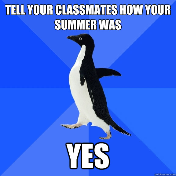 Tell your classmates how your summer was Yes  Socially Awkward Penguin