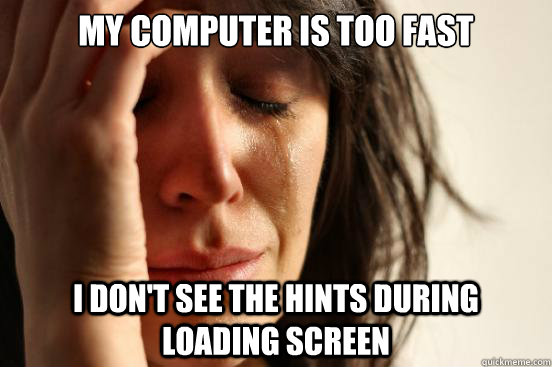 My computer is too fast I don't see the hints during loading screen  First World Problems