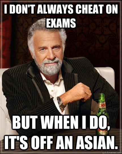 I don't always cheat on exams but when I do, it's off an asian. - I don't always cheat on exams but when I do, it's off an asian.  The Most Interesting Man In The World