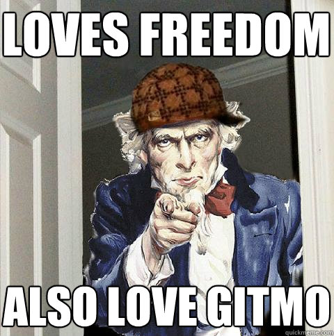 Loves freedom  Also love gitmo  Scumbag Uncle Sam
