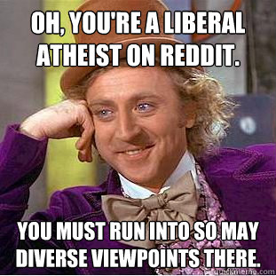 Oh, you're a liberal atheist on Reddit. You must run into so may diverse viewpoints there. - Oh, you're a liberal atheist on Reddit. You must run into so may diverse viewpoints there.  Creepy Wonka