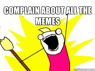 Complain about all the memes   All The Things