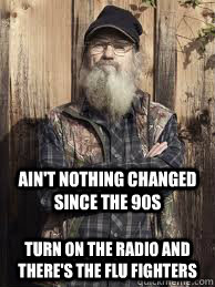 Ain't nothing changed since the 90s  Turn on the radio and there's the Flu Fighters - Ain't nothing changed since the 90s  Turn on the radio and there's the Flu Fighters  Uncle Si and unjucated