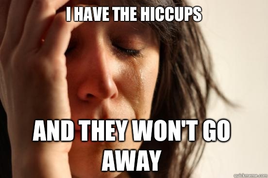 I have the hiccups And they won't go away  First World Problems
