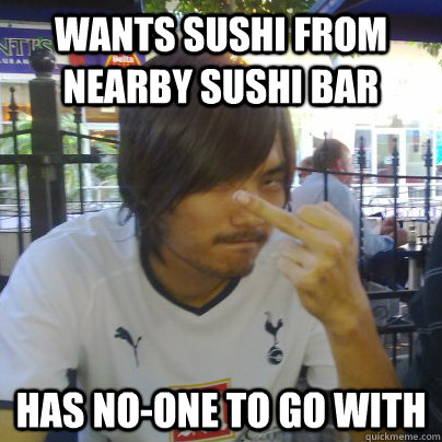 wants sushi from nearby sushi bar has no-one to go with  Angry Asian Man Rudy