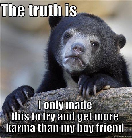 THE TRUTH IS                    I ONLY MADE THIS TO TRY AND GET MORE KARMA THAN MY BOY FRIEND Confession Bear