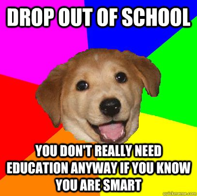 drop out of school you don't really need education anyway if you know you are smart - drop out of school you don't really need education anyway if you know you are smart  Advice Dog