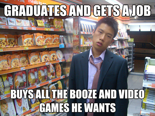 Graduates and gets a job buys all the booze and video games he wants  