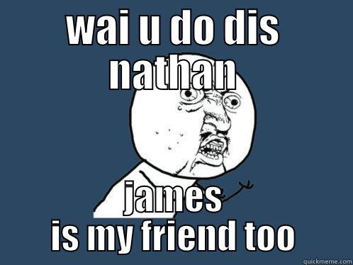 WAI U DO DIS NATHAN JAMES IS MY FRIEND TOO Y U No