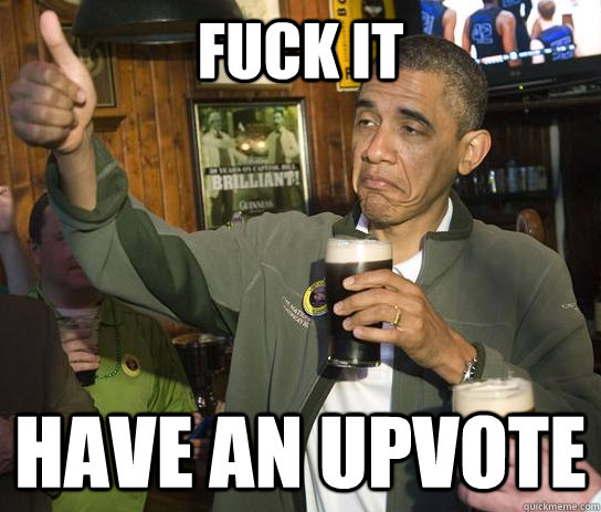 Fuck it Have an upvote  Approving Obama