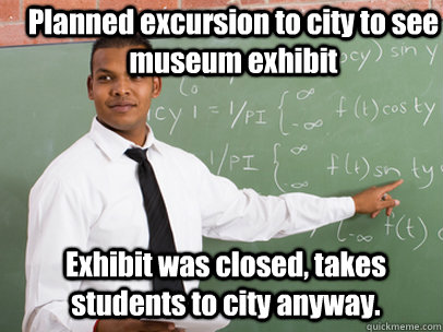 Planned excursion to city to see museum exhibit  Exhibit was closed, takes students to city anyway.  Good Guy Teacher