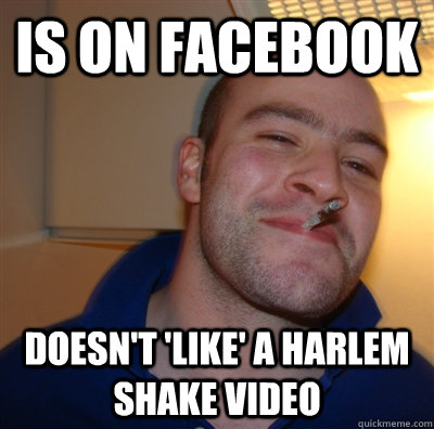 Is on facebook doesn't 'like' a harlem shake video  GoodGuyGreg