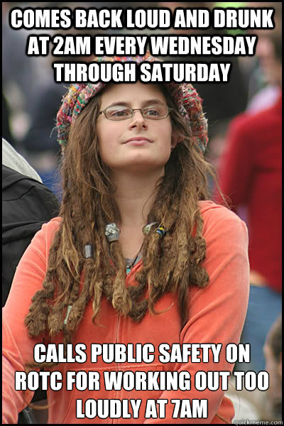 Comes back loud and drunk at 2am every wednesday through saturday calls public safety on ROTC for working out too loudly at 7am  College Liberal