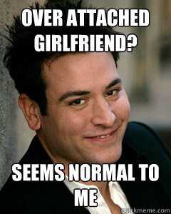 Over Attached Girlfriend? Seems normal to me - Over Attached Girlfriend? Seems normal to me  Ted Mosby