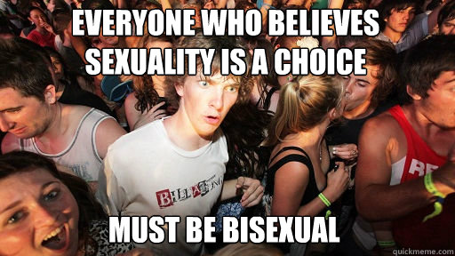 Everyone who believes sexuality is a choice
 Must be bisexual  Sudden Clarity Clarence