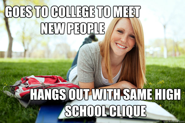 Goes to college to meet new people Hangs out with same high school clique  Dumb studying college girl