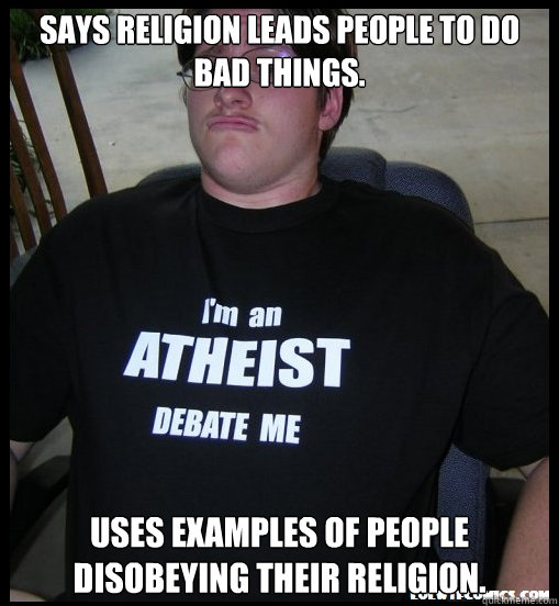 Says religion leads people to do bad things. Uses examples of people disobeying their religion. - Says religion leads people to do bad things. Uses examples of people disobeying their religion.  Scumbag Atheist