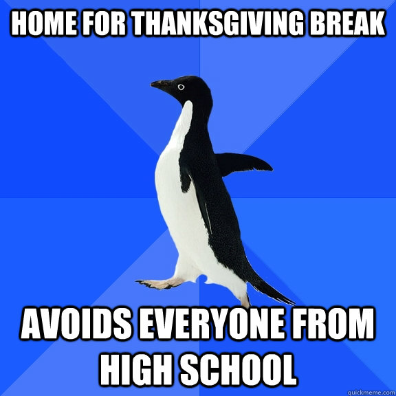 Home for Thanksgiving break Avoids everyone from high school   Socially Awkward Penguin