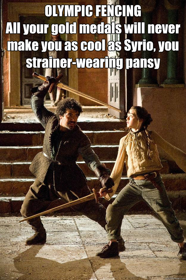 OLYMPIC FENCING
All your gold medals will never make you as cool as Syrio, you strainer-wearing pansy - OLYMPIC FENCING
All your gold medals will never make you as cool as Syrio, you strainer-wearing pansy  Fencing