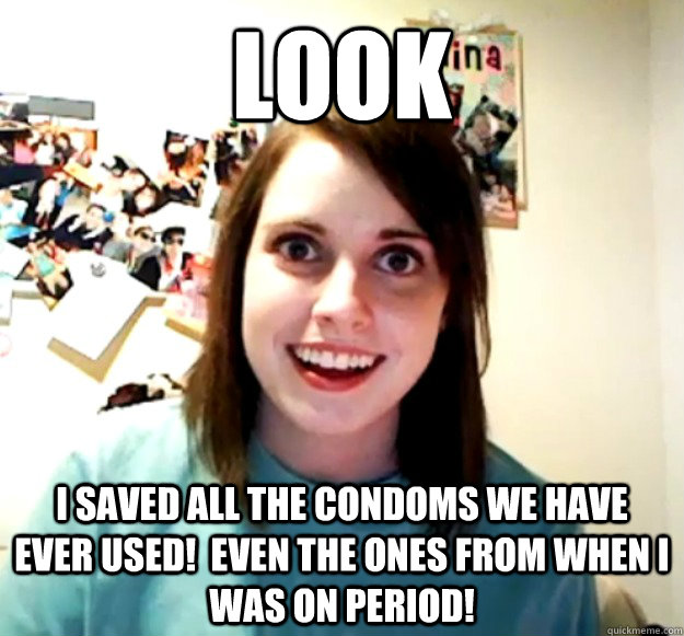 look I saved all the condoms we have ever used!  even the ones from when i was on period!  Overly Attached Girlfriend