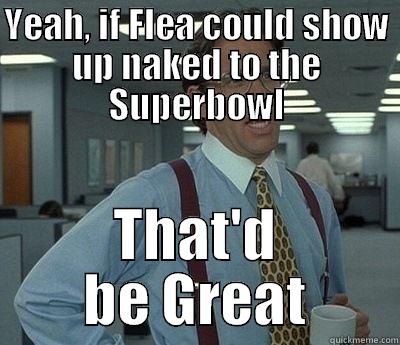YEAH, IF FLEA COULD SHOW UP NAKED TO THE SUPERBOWL THAT'D BE GREAT Bill Lumbergh