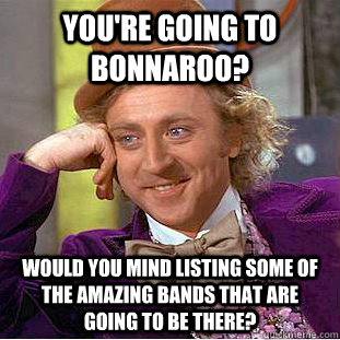 you're going to bonnaroo? would you mind listing some of the amazing bands that are going to be there? - you're going to bonnaroo? would you mind listing some of the amazing bands that are going to be there?  Condescending Wonka