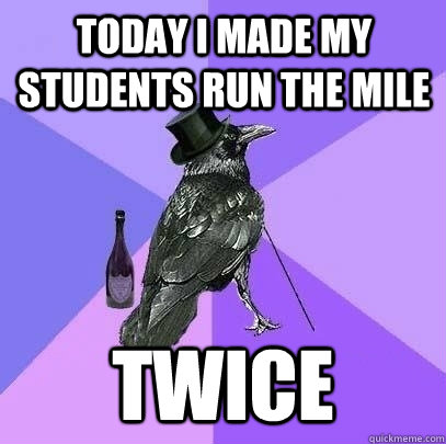 Today i made my students run the mile twice  Rich Raven