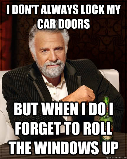I don't always lock my car doors but when I do I forget to roll the windows up  The Most Interesting Man In The World