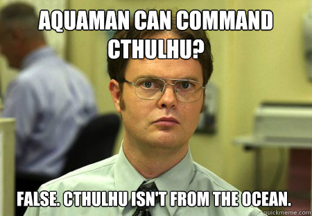 Aquaman can command Cthulhu? False. Cthulhu isn't from the ocean.  Dwight