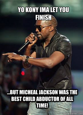 Yo Kony ima let you finish ...But micheal jackson was the best child abductor of all time!   