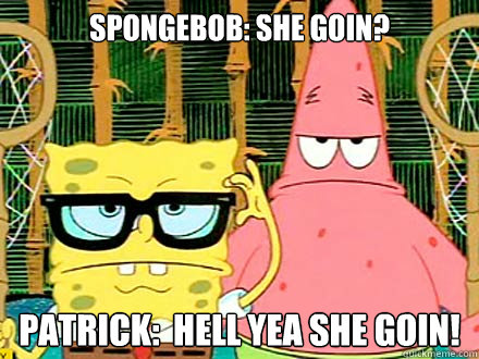 Spongebob: She goin? Patrick:  Hell Yea She Goin! - Spongebob: She goin? Patrick:  Hell Yea She Goin!  Misc