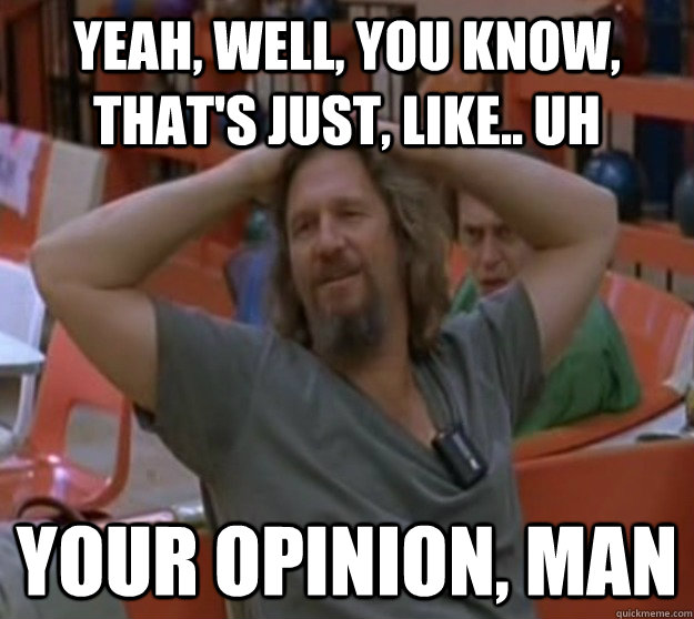 Yeah, well, you know, that's just, like.. uh your opinion, man - Yeah, well, you know, that's just, like.. uh your opinion, man  The Dude