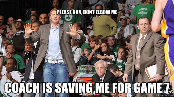 
please Ron, dont elbow me Coach is saving me for game 7  