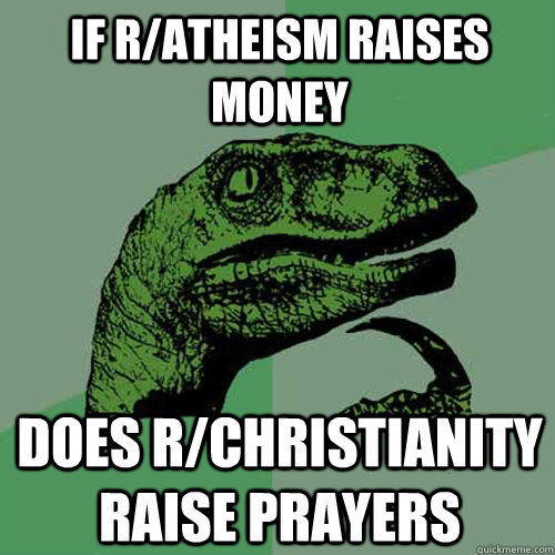 If r/atheism raises money DOES R/CHRISTIANITY RAISE PRAYERS - If r/atheism raises money DOES R/CHRISTIANITY RAISE PRAYERS  Philosoraptor