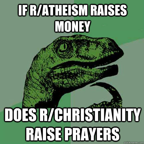 If r/atheism raises money DOES R/CHRISTIANITY RAISE PRAYERS  Philosoraptor
