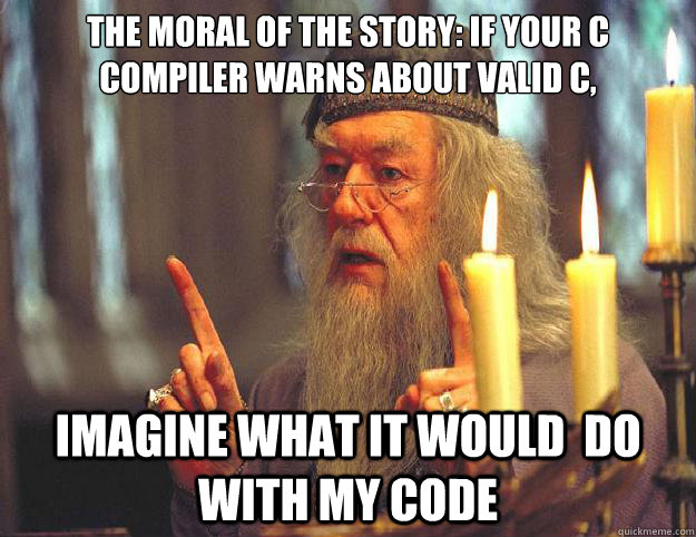 The moral of the story: if your C compiler warns about valid C, imagine what it would  do with my code  Dumbledore