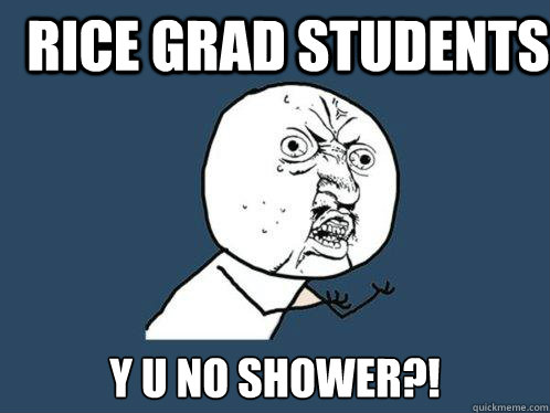 Rice Grad Students Y U NO SHOWER?!  Y U No