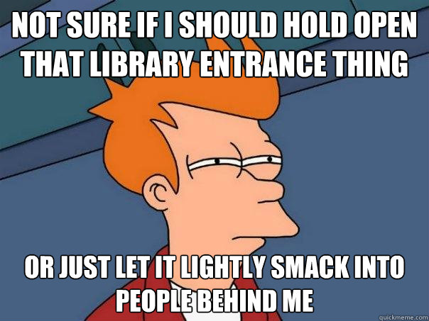 not sure if i should hold open that library entrance thing or just let it lightly smack into people behind me  Futurama Fry