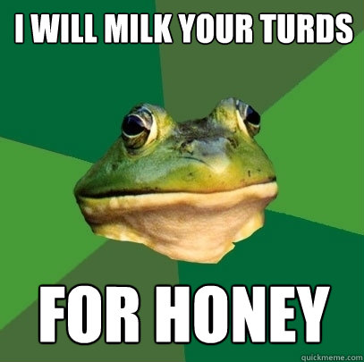 i will milk your turds for honey  Foul Bachelor Frog