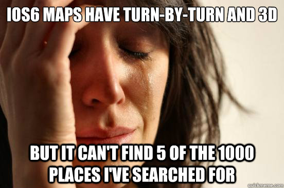 iOS6 maps have turn-by-turn and 3d but it can't find 5 of the 1000 places i've searched for  First World Problems