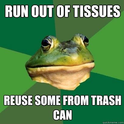 Run out of Tissues Reuse some from trash can  Foul Bachelor Frog