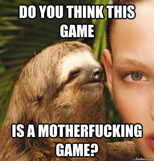 Do you think this game is a motherfucking game?  rape sloth