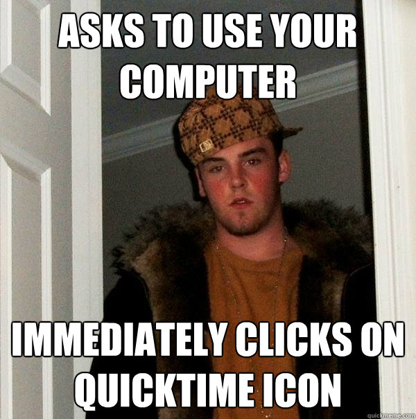 asks to use your computer immediately clicks on quicktime icon  Scumbag Steve