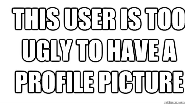 This user is too ugly to have a profile picture  - This user is too ugly to have a profile picture   Profile Picture
